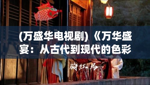 (万盛华电视剧) 《万华盛宴：从古代到现代的色彩演变之旅》——探索中华文明的绚烂图景